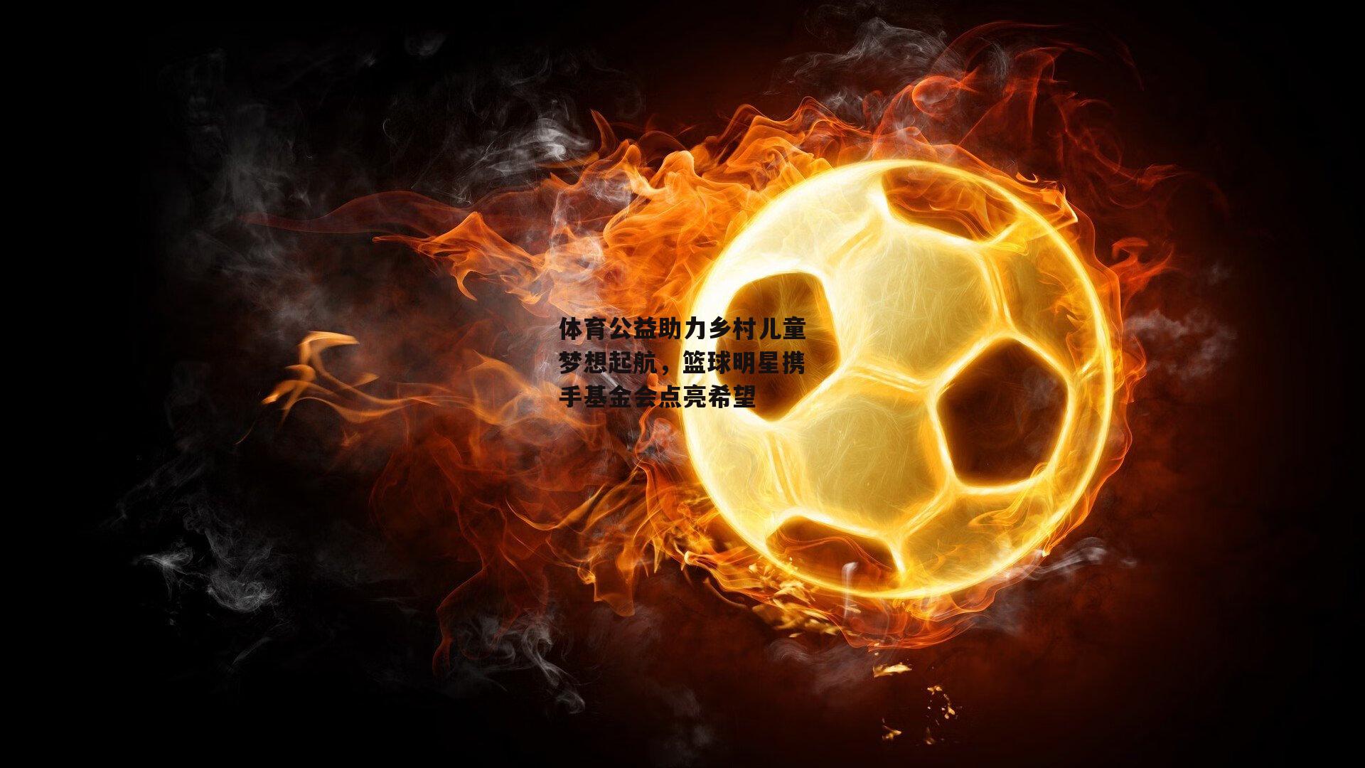 体育公益助力乡村儿童梦想起航，篮球明星携手基金会点亮希望-B体育官方网站