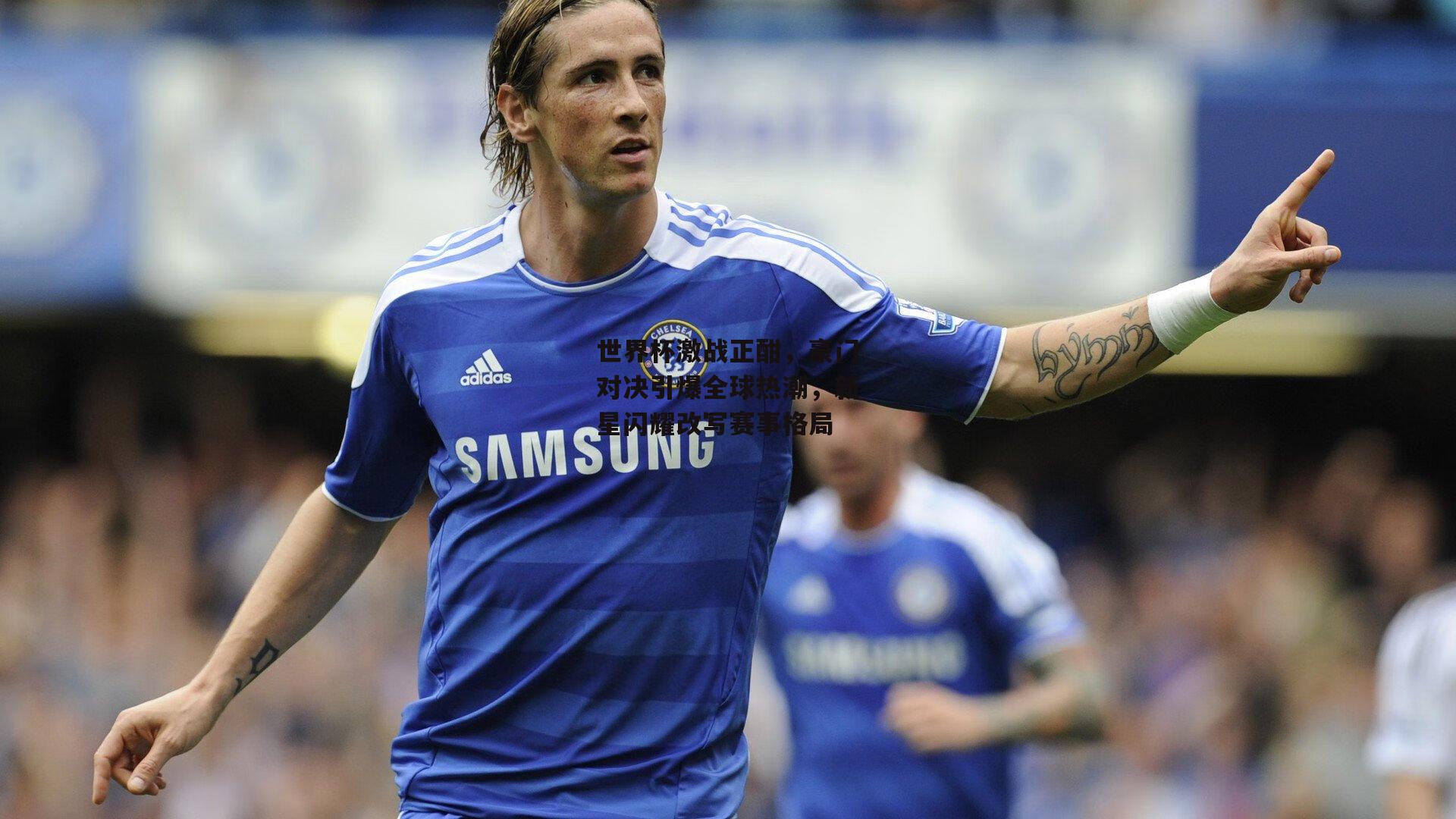 世界杯激战正酣，豪门对决引爆全球热潮，新星闪耀改写赛事格局