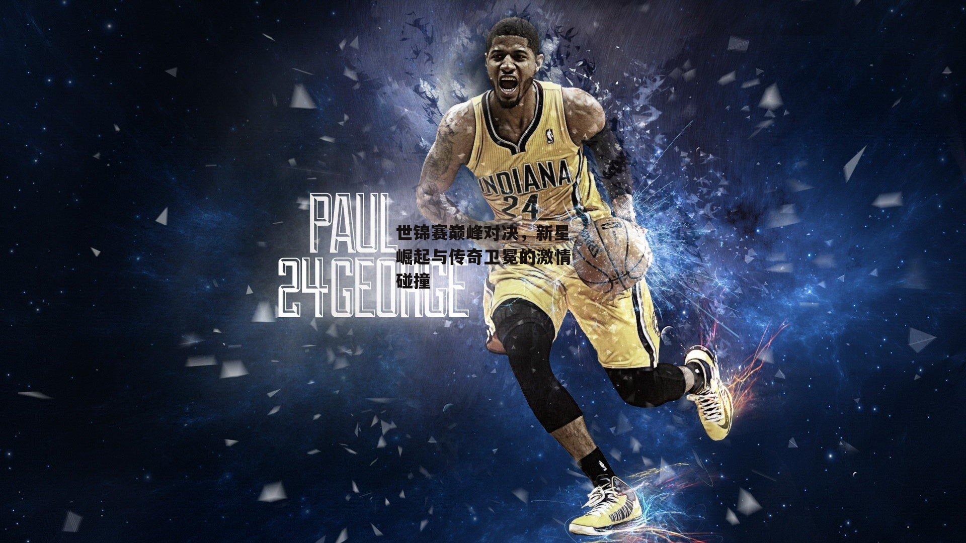 B体育app|世锦赛巅峰对决，新星崛起与传奇卫冕的激情碰撞