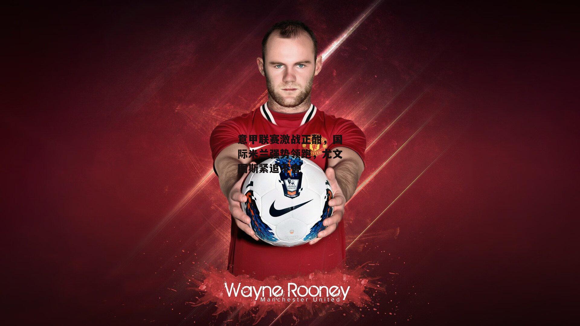 意甲联赛激战正酣，国际米兰强势领跑，尤文图斯紧追不舍：B体育