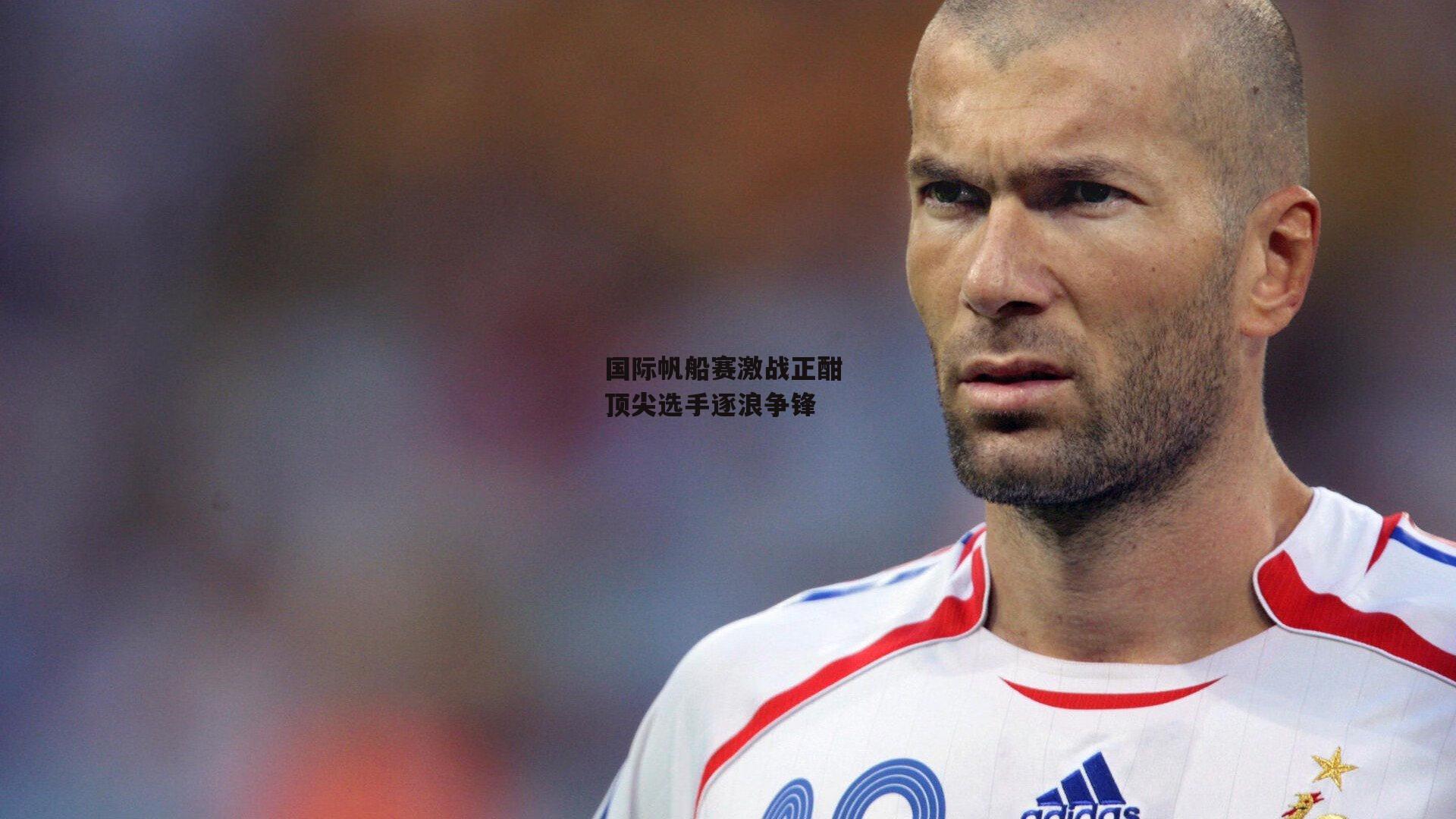 国际帆船赛激战正酣 顶尖选手逐浪争锋_B体育官方网站