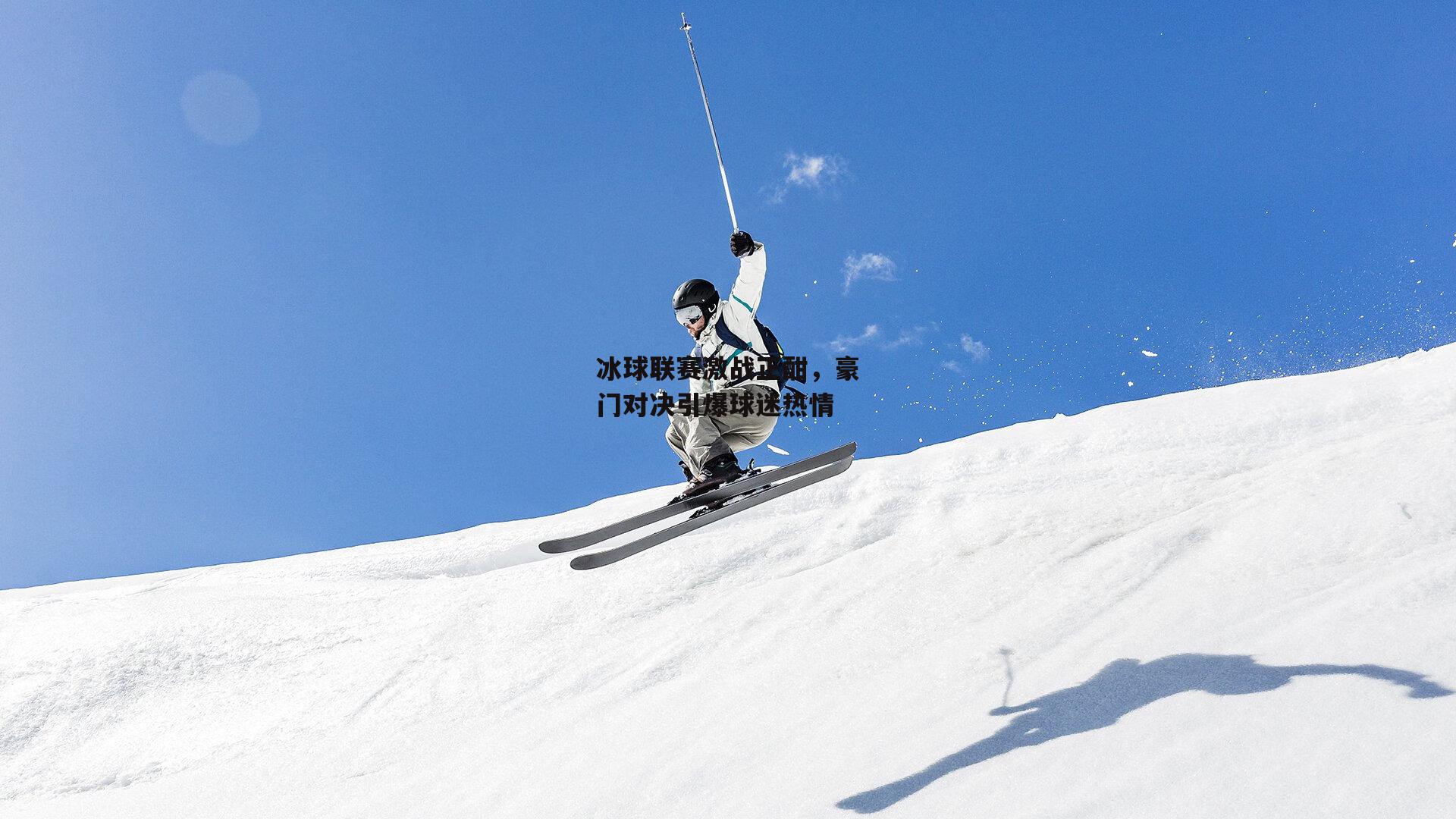 冰球联赛激战正酣,豪门对决引爆球迷热情